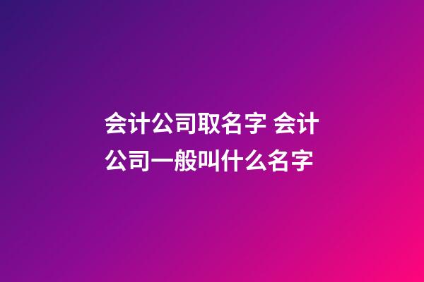 会计公司取名字 会计公司一般叫什么名字-第1张-公司起名-玄机派